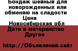 Бондаж шейный для новорожденных или обменяю на сладости › Цена ­ 100 - Новосибирская обл. Дети и материнство » Другое   